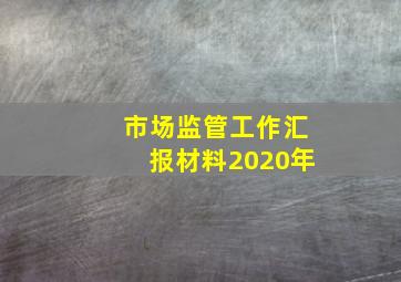 市场监管工作汇报材料2020年