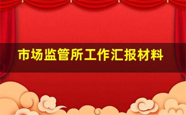 市场监管所工作汇报材料