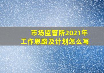 市场监管所2021年工作思路及计划怎么写