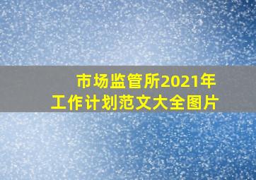 市场监管所2021年工作计划范文大全图片