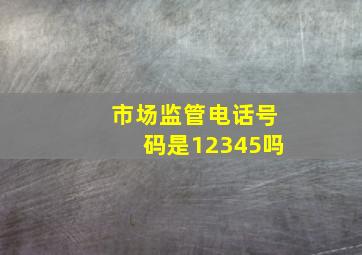 市场监管电话号码是12345吗