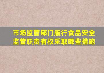 市场监管部门履行食品安全监管职责有权采取哪些措施