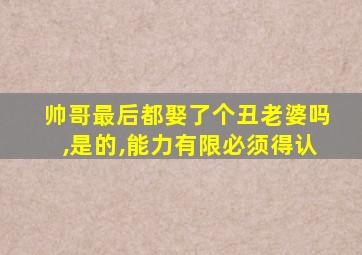 帅哥最后都娶了个丑老婆吗,是的,能力有限必须得认