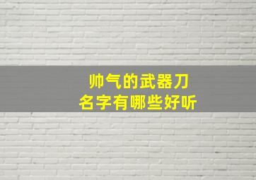 帅气的武器刀名字有哪些好听