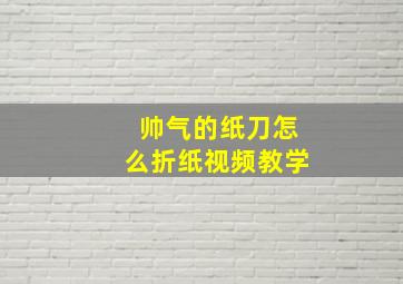 帅气的纸刀怎么折纸视频教学