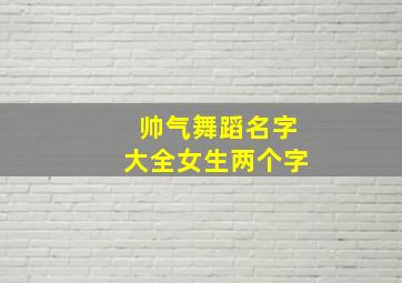 帅气舞蹈名字大全女生两个字