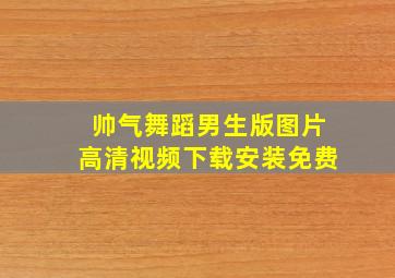 帅气舞蹈男生版图片高清视频下载安装免费