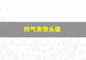 帅气表情头像