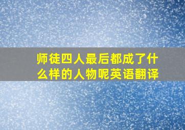 师徒四人最后都成了什么样的人物呢英语翻译