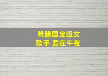 希腊国宝级女歌手 爱在午夜