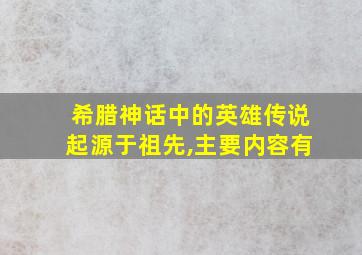 希腊神话中的英雄传说起源于祖先,主要内容有