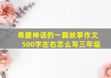 希腊神话的一篇故事作文500字左右怎么写三年级