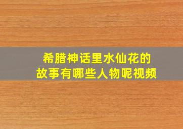 希腊神话里水仙花的故事有哪些人物呢视频