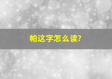 帕这字怎么读?