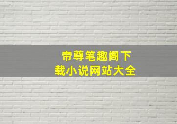 帝尊笔趣阁下载小说网站大全