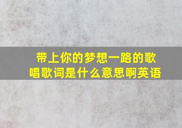 带上你的梦想一路的歌唱歌词是什么意思啊英语