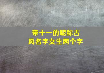 带十一的昵称古风名字女生两个字