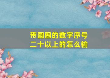 带圆圈的数字序号二十以上的怎么输