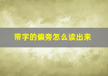 带字的偏旁怎么读出来