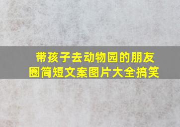 带孩子去动物园的朋友圈简短文案图片大全搞笑