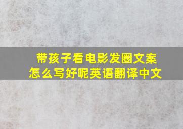 带孩子看电影发圈文案怎么写好呢英语翻译中文