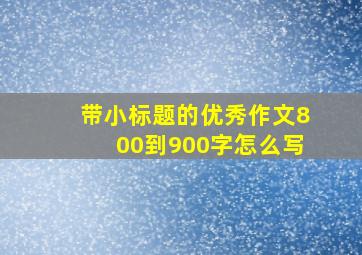 带小标题的优秀作文800到900字怎么写