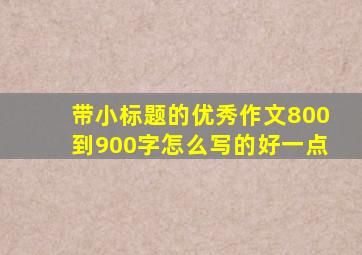 带小标题的优秀作文800到900字怎么写的好一点