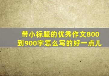 带小标题的优秀作文800到900字怎么写的好一点儿