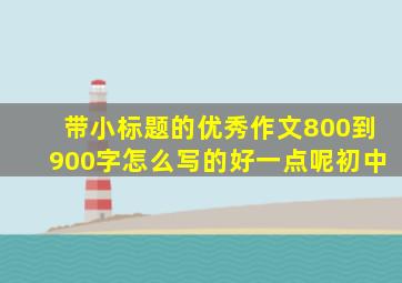 带小标题的优秀作文800到900字怎么写的好一点呢初中