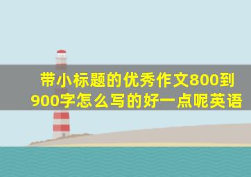 带小标题的优秀作文800到900字怎么写的好一点呢英语