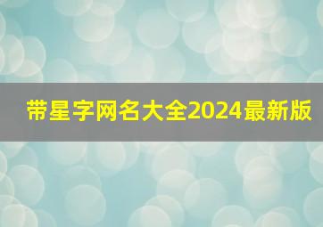 带星字网名大全2024最新版