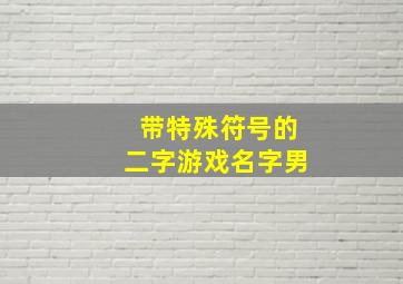 带特殊符号的二字游戏名字男