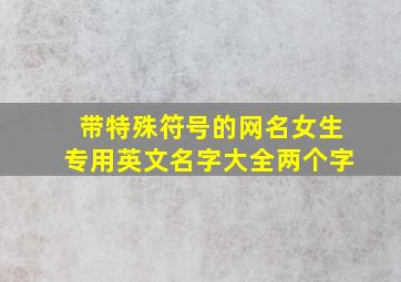 带特殊符号的网名女生专用英文名字大全两个字