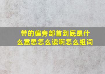 带的偏旁部首到底是什么意思怎么读啊怎么组词