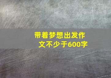 带着梦想出发作文不少于600字