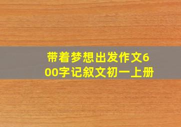 带着梦想出发作文600字记叙文初一上册