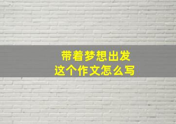 带着梦想出发这个作文怎么写