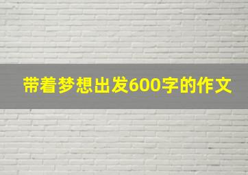 带着梦想出发600字的作文