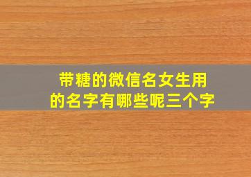 带糖的微信名女生用的名字有哪些呢三个字