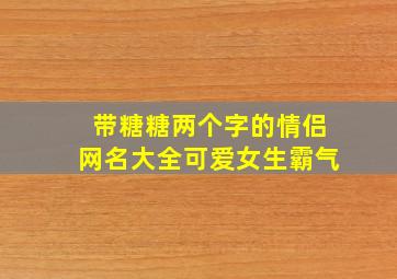 带糖糖两个字的情侣网名大全可爱女生霸气