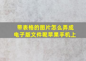 带表格的图片怎么弄成电子版文件呢苹果手机上