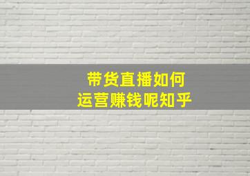 带货直播如何运营赚钱呢知乎