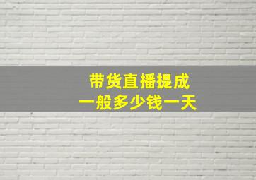 带货直播提成一般多少钱一天