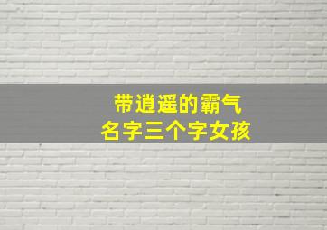 带逍遥的霸气名字三个字女孩