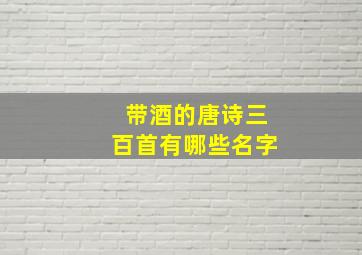 带酒的唐诗三百首有哪些名字