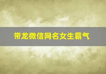 带龙微信网名女生霸气