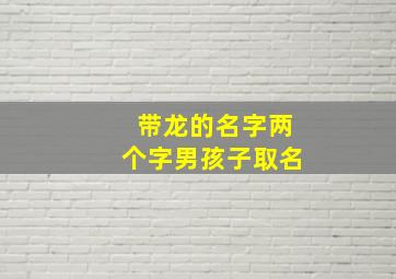 带龙的名字两个字男孩子取名