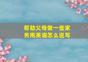 帮助父母做一些家务用英语怎么说写