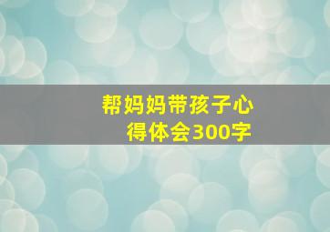 帮妈妈带孩子心得体会300字