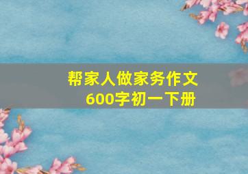 帮家人做家务作文600字初一下册